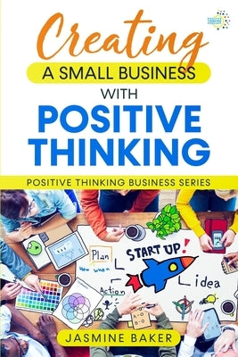 Creating A Small Business with Positive Thinking: Positive Thinking Business Series by Baker, Jasmine
