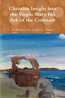 The Virgin Mary His Ark of the Covenant by James C. Tibbetts, Bill McCarthy &.