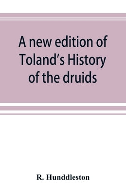 A new edition of Toland's History of the druids: with an Abstract of his life and writings; and a copious appendix, containing notes critical, philolo by Hunddleston, R.