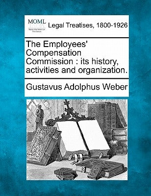 The Employees' Compensation Commission: Its History, Activities and Organization. by Weber, Gustavus Adolphus