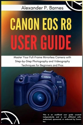 Canon EOS R8 User Guide: Master Your Full-Frame Mirrorless Camera with Step-by-Step Photography and Videography Techniques for Beginners to Pros by P. Barnes, Alexander