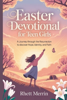 Easter Devotional for Teen Girls: A Journey Through the Resurrection to Discover Hope, Identity, and Faith by Merrin, Rhett