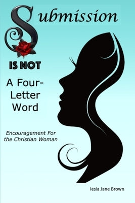 Submission Is Not A Four-Letter Word: Encouragement For The Christian Woman by Brown, Iesia Jane
