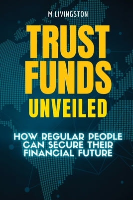 Trust Funds Unveiled: How Regular People Can Secure Their Financial Future by Livingston, M.