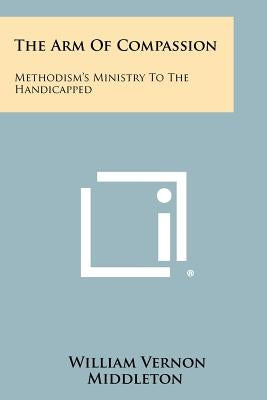 The Arm Of Compassion: Methodism's Ministry To The Handicapped by Middleton, William Vernon