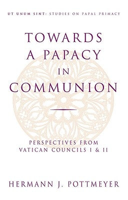 Towards a Papacy in Communion Perspectives from Vatican Councils I & II by Pottmeyer, Hermann