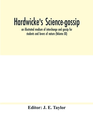 Hardwicke's science-gossip: an illustrated medium of interchange and gossip for students and lovers of nature (Volume XX) by E. Taylor, J.
