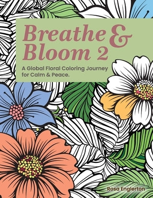 Breathe & Bloom 2. A Global Floral Coloring Journey for Calm & Peace.: A soothing coloring experience to help teens and adults de-stress and recharge by Englerton, Rosa