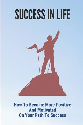 Success In Life: How To Become More Positive And Motivated On Your Path To Success: How To Think Positive Always by Toala, Freida