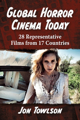 Global Horror Cinema Today: 28 Representative Films from 17 Countries by Towlson, Jon