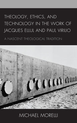 Theology, Ethics, and Technology in the Work of Jacques Ellul and Paul Virilio: A Nascent Theological Tradition by Morelli, Michael