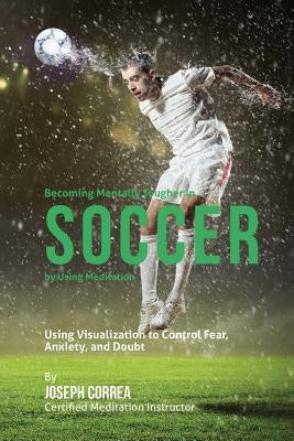 Becoming Mentally Tougher In Soccer by Using Meditation: Using Visualization to Control Fear, Anxiety, and Doubt by Correa (Certified Meditation Instructor)