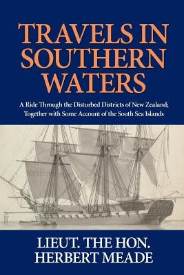 Travels in Southern Waters: A Ride Through the Disturbed Districts of New Zealand; Together with Some Account of the South Sea Islands by Meade, Herbert G. P.