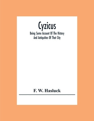 Cyzicus: Being Some Account Of The History And Antiquities Of That City, And Of The District Adjacent To It. With The Towns Of Apollonia Ad Rhyndacum, by W. Hasluck, F.