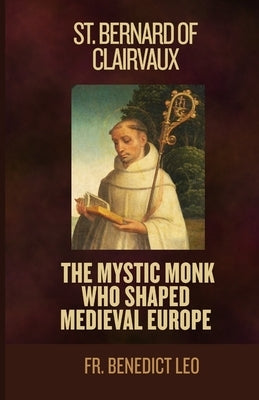 St. Bernard of Clairvaux: The Mystic Monk Who Shaped Medieval Europe by Leo, Benedict