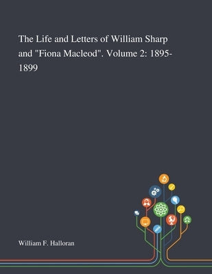 The Life and Letters of William Sharp and "Fiona Macleod". Volume 2: 1895-1899 by William F Halloran