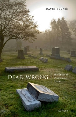 Dead Wrong: The Ethics of Posthumous Harm by Boonin, David