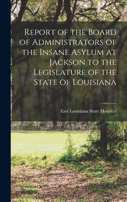 Report of the Board of Administrators of the Insane Asylum at Jackson to the Legislature of the State of Louisiana by East Louisiana State Hospital