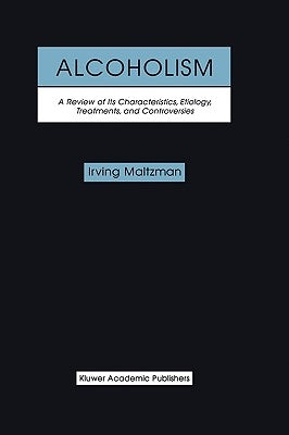 Alcoholism: A Review of Its Characteristics, Etiology, Treatments, and Controversies by Maltzman, Irving