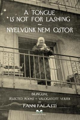 A Tongue is Not for Lashing - Nyelvünk Nem Ostor: BILINGUAL Selected Poems - Válogatott Versek by Palásti, Panni