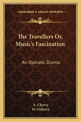 The Travellers Or, Music's Fascination: An Operatic Drama by Cherry, A.