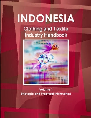 Indonesia Clothing and Textile Industry Handbook Volume 1 Strategic and Practical Information by Ibp, Inc