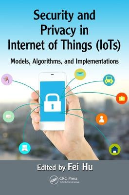 Security and Privacy in Internet of Things (Iots): Models, Algorithms, and Implementations by Hu, Fei