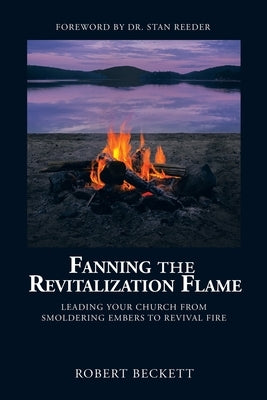 Fanning the Revitalization Flame: Leading Your Church from Smoldering Embers to Revival Fire by Beckett, Robert