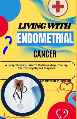 Living With Endometrial Cancer: A Comprehensive Guide To Understanding, Treating, And Thriving Beyond Diagnosis by Denson, Brenda P.