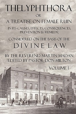Thelyphthora or a Treatise on Female Ruin Volume 1, in Its Causes, Effects, Consequences, Prevention, & Remedy; Considered on the Basis of Divine Law by Madan, Martin