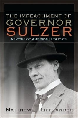 The Impeachment of Governor Sulzer: A Story of American Politics by Lifflander, Matthew L.