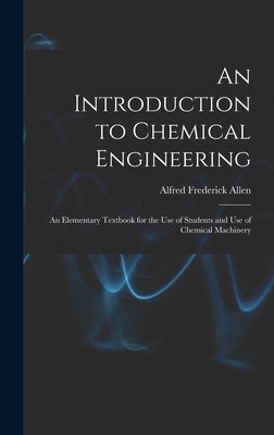 An Introduction to Chemical Engineering; an Elementary Textbook for the use of Students and use of Chemical Machinery by Allen, Alfred Frederick