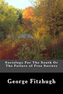 Sociology For The South Or The Failure of Free Society by Fitzhugh, George
