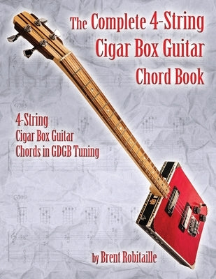 The Complete 4-String Cigar Box Guitar Chord Book: 4-String Cigar Box Guitar Chords in GDGB Tuning by Robitaille, Brent C.