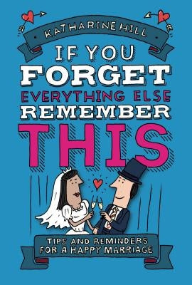 If You Forget Everything Else, Remember This: Building a Great Marriage by Hill, Katharine