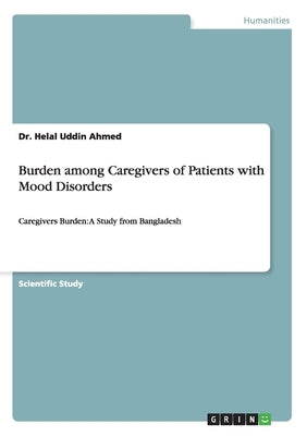 Burden among Caregivers of Patients with Mood Disorders: Caregivers Burden: A Study from Bangladesh by Ahmed, Helal Uddin