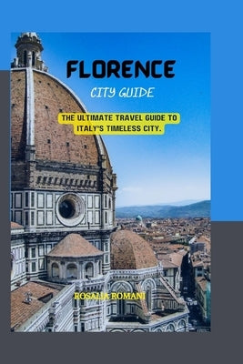 Florence City Guide: The Ultimate Travel Guide to Italy's Timeless City. by Romani, Rosalia