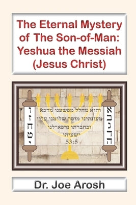 The Eternal Mystery of Son-of-Man: Yeshua the Messiah: The Eternal Mystery of Son-of-Man: Jesus the Christ by Arosh, Joe