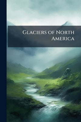 Glaciers of North America: A Reading Lesson for Students of Geography and Geology by Anonymous