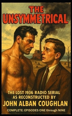 The Unsymmetrical, The Lost 1936 Radio Serial, The Complete Series Episodes One through Nine by Coughlan, John Alban