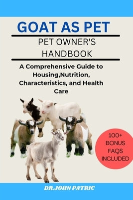 Goat as Pet: A Comprehensive Guide to Housing, Nutrition, Characteristics, and Health Care by Patric, Dr John