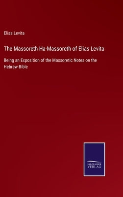 The Massoreth Ha-Massoreth of Elias Levita: Being an Exposition of the Massoretic Notes on the Hebrew Bible by Levita, Elias