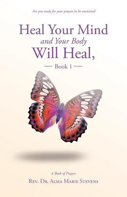 Heal Your Mind and Your Body Will Heal, Book 1 by Stevens, Alma Marie