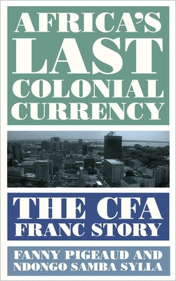 Africa's Last Colonial Currency: The CFA Franc Story by Pigeaud, Fanny