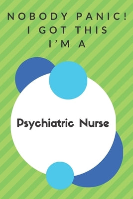 Nobody Panic! I Got This I'm A Psychiatric Nurse: Funny Green And White Psychiatric Nurse Poison...Psychiatric Nurse Appreciation Notebook by Publisher, Professions Gifts