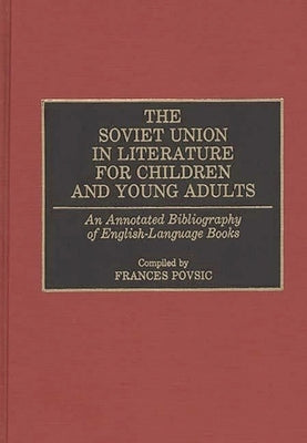 The Soviet Union in Literature for Children and Young Adults: An Annotated Bibliography of English-Language Books by Povsic, Frances