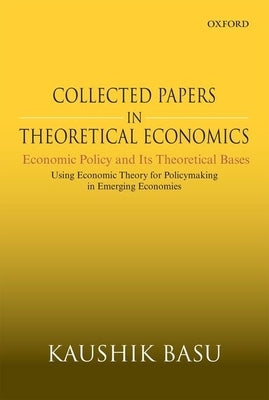 Collected Papers in Theoretical Economics: Economic Policy and Its Theoretical Bases: Using Economic Theory for Policymaking in Emerging Economies by Basu, Kaushik