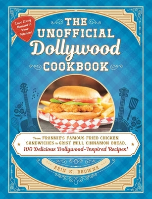 The Unofficial Dollywood Cookbook: From Frannie's Famous Fried Chicken Sandwich to Grist Mill Cinnamon Bread, 100 Delicious Dollywood-Inspired Recipes by Browne, Erin
