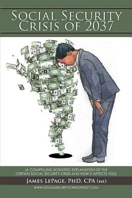 The Social Security Crisis of 2037: (A Compelling Scientific Explanationof the Certain Social Security Crisis and How It Affects You) by Lepage, James