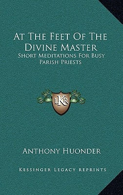 At the Feet of the Divine Master: Short Meditations for Busy Parish Priests by Huonder, Anthony